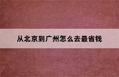 从北京到广州怎么去最省钱