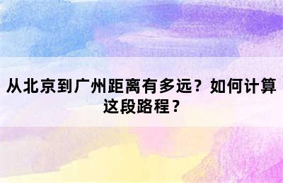 从北京到广州距离有多远？如何计算这段路程？