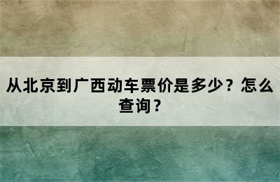 从北京到广西动车票价是多少？怎么查询？