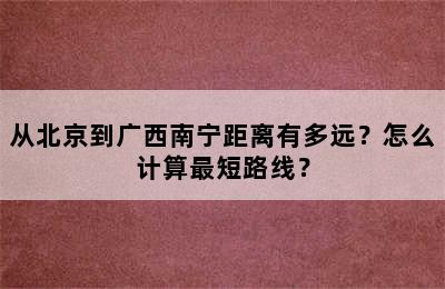 从北京到广西南宁距离有多远？怎么计算最短路线？