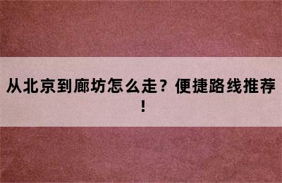 从北京到廊坊怎么走？便捷路线推荐！