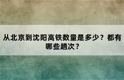 从北京到沈阳高铁数量是多少？都有哪些趟次？