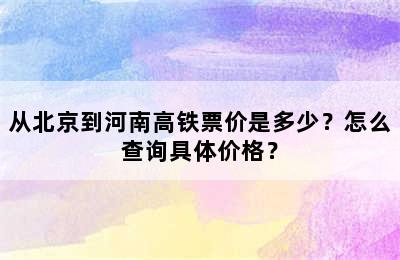 从北京到河南高铁票价是多少？怎么查询具体价格？