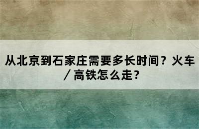 从北京到石家庄需要多长时间？火车／高铁怎么走？