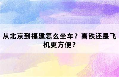 从北京到福建怎么坐车？高铁还是飞机更方便？