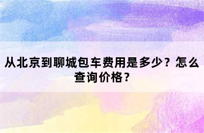 从北京到聊城包车费用是多少？怎么查询价格？