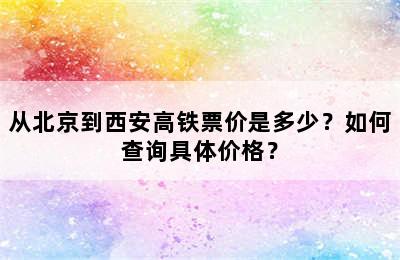 从北京到西安高铁票价是多少？如何查询具体价格？