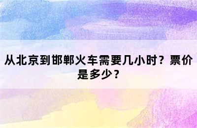 从北京到邯郸火车需要几小时？票价是多少？