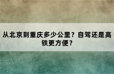 从北京到重庆多少公里？自驾还是高铁更方便？