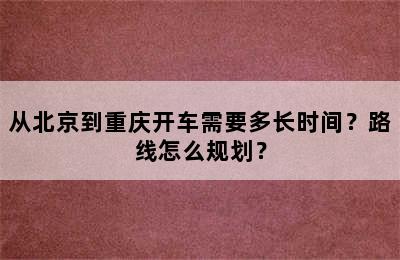 从北京到重庆开车需要多长时间？路线怎么规划？