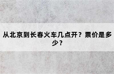 从北京到长春火车几点开？票价是多少？