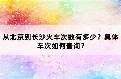 从北京到长沙火车次数有多少？具体车次如何查询？