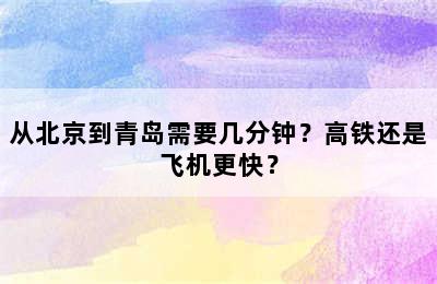 从北京到青岛需要几分钟？高铁还是飞机更快？
