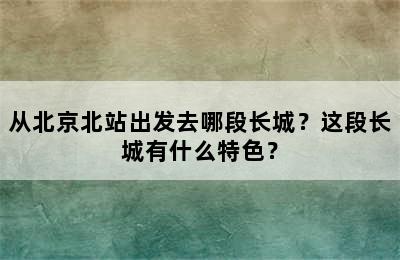 从北京北站出发去哪段长城？这段长城有什么特色？