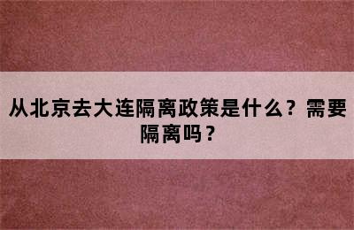 从北京去大连隔离政策是什么？需要隔离吗？