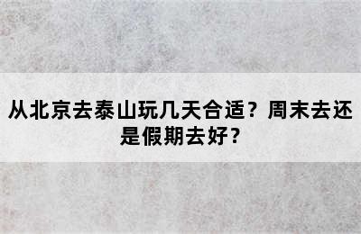 从北京去泰山玩几天合适？周末去还是假期去好？