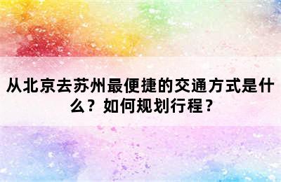 从北京去苏州最便捷的交通方式是什么？如何规划行程？