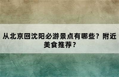 从北京回沈阳必游景点有哪些？附近美食推荐？