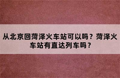 从北京回菏泽火车站可以吗？菏泽火车站有直达列车吗？