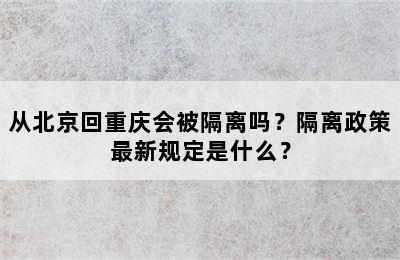 从北京回重庆会被隔离吗？隔离政策最新规定是什么？