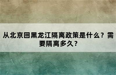 从北京回黑龙江隔离政策是什么？需要隔离多久？