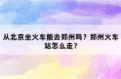 从北京坐火车能去郑州吗？郑州火车站怎么走？