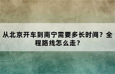 从北京开车到南宁需要多长时间？全程路线怎么走？
