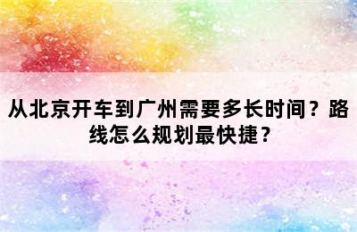 从北京开车到广州需要多长时间？路线怎么规划最快捷？
