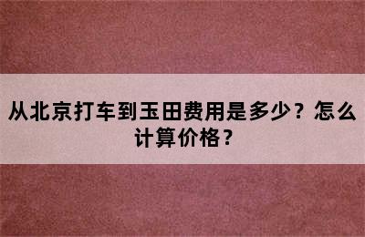 从北京打车到玉田费用是多少？怎么计算价格？