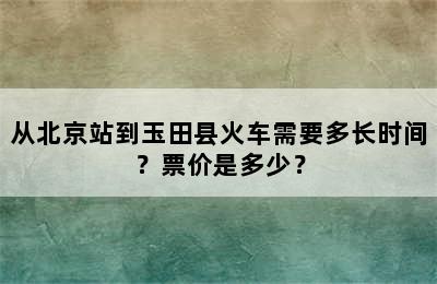 从北京站到玉田县火车需要多长时间？票价是多少？