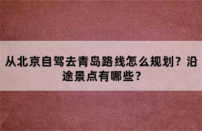 从北京自驾去青岛路线怎么规划？沿途景点有哪些？
