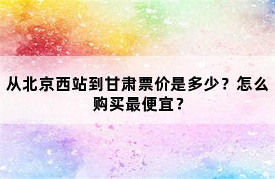 从北京西站到甘肃票价是多少？怎么购买最便宜？