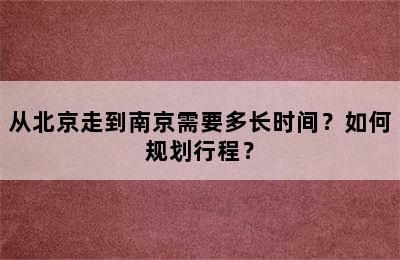 从北京走到南京需要多长时间？如何规划行程？