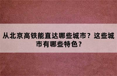 从北京高铁能直达哪些城市？这些城市有哪些特色？
