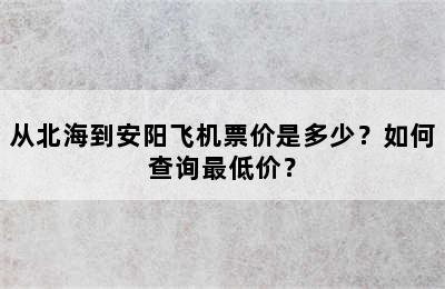 从北海到安阳飞机票价是多少？如何查询最低价？