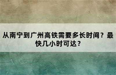从南宁到广州高铁需要多长时间？最快几小时可达？
