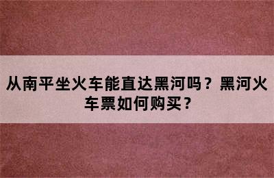 从南平坐火车能直达黑河吗？黑河火车票如何购买？