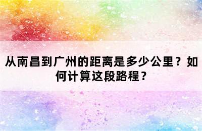从南昌到广州的距离是多少公里？如何计算这段路程？