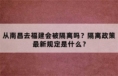从南昌去福建会被隔离吗？隔离政策最新规定是什么？