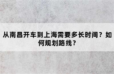 从南昌开车到上海需要多长时间？如何规划路线？