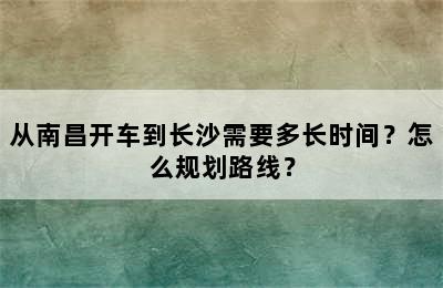 从南昌开车到长沙需要多长时间？怎么规划路线？