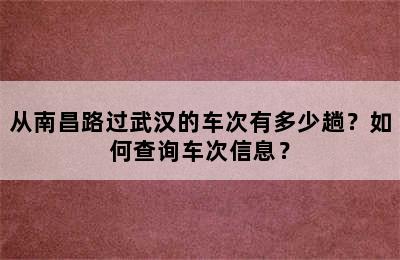 从南昌路过武汉的车次有多少趟？如何查询车次信息？