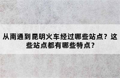 从南通到昆明火车经过哪些站点？这些站点都有哪些特点？