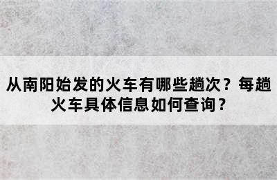 从南阳始发的火车有哪些趟次？每趟火车具体信息如何查询？