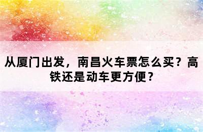 从厦门出发，南昌火车票怎么买？高铁还是动车更方便？