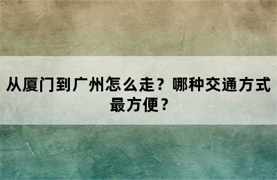 从厦门到广州怎么走？哪种交通方式最方便？