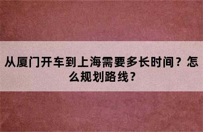 从厦门开车到上海需要多长时间？怎么规划路线？