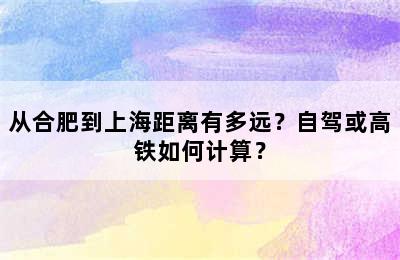 从合肥到上海距离有多远？自驾或高铁如何计算？