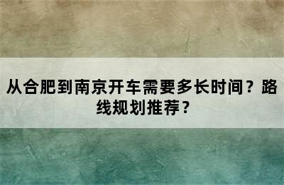 从合肥到南京开车需要多长时间？路线规划推荐？