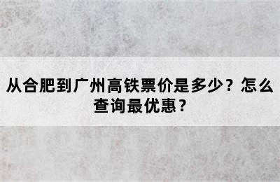 从合肥到广州高铁票价是多少？怎么查询最优惠？
